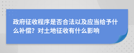 政府征收程序是否合法以及应当给予什么补偿？对土地征收有什么影响