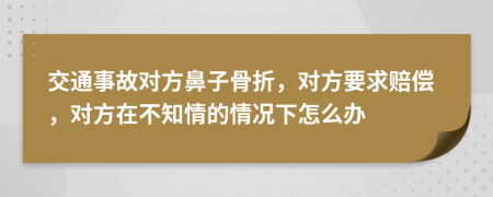 交通事故对方鼻子骨折，对方要求赔偿，对方在不知情的情况下怎么办