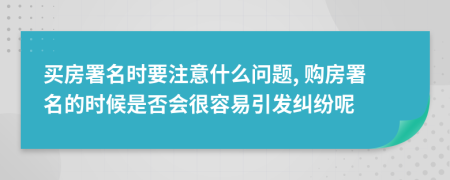 买房署名时要注意什么问题, 购房署名的时候是否会很容易引发纠纷呢