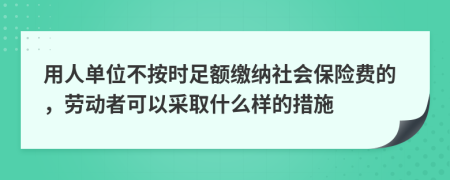 用人单位不按时足额缴纳社会保险费的，劳动者可以采取什么样的措施