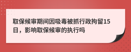 取保候审期间因吸毒被抓行政拘留15日，影响取保候审的执行吗