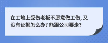 在工地上受伤老板不愿意做工伤, 又没有证据怎么办? 能跟公司要走?