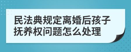 民法典规定离婚后孩子抚养权问题怎么处理