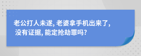 老公打人未遂, 老婆拿手机出来了, 没有证据, 能定抢劫罪吗?