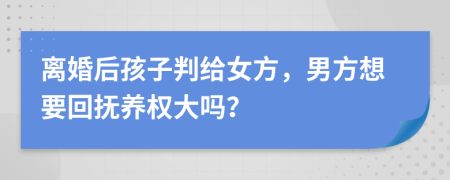 离婚后孩子判给女方，男方想要回抚养权大吗？