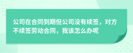 公司在合同到期但公司没有续签，对方不续签劳动合同，我该怎么办呢