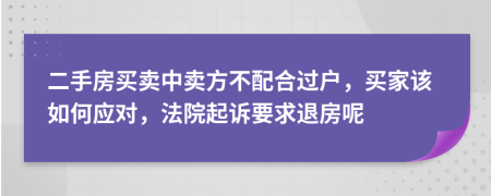 二手房买卖中卖方不配合过户，买家该如何应对，法院起诉要求退房呢