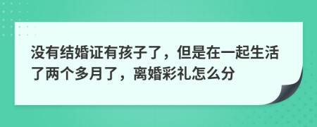 没有结婚证有孩子了，但是在一起生活了两个多月了，离婚彩礼怎么分