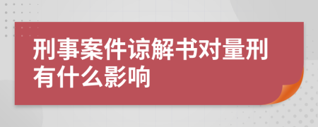 刑事案件谅解书对量刑有什么影响