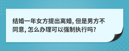 结婚一年女方提出离婚, 但是男方不同意, 怎么办理可以强制执行吗?