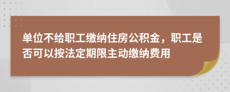 单位不给职工缴纳住房公积金，职工是否可以按法定期限主动缴纳费用