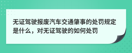 无证驾驶报废汽车交通肇事的处罚规定是什么，对无证驾驶的如何处罚