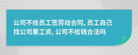 公司不给员工签劳动合同, 员工自己找公司要工资, 公司不给钱合法吗