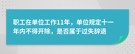 职工在单位工作11年，单位规定十一年内不得开除，是否属于过失辞退