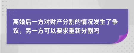 离婚后一方对财产分割的情况发生了争议，另一方可以要求重新分割吗