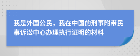 我是外国公民，我在中国的刑事附带民事诉讼中心办理执行证明的材料