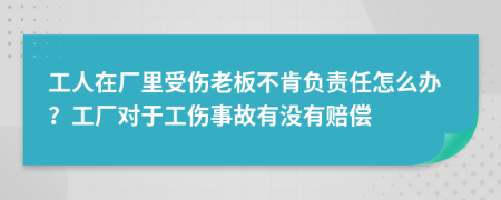 工人在厂里受伤老板不肯负责任怎么办？工厂对于工伤事故有没有赔偿