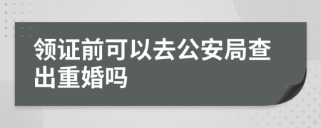 领证前可以去公安局查出重婚吗