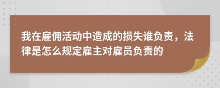 我在雇佣活动中造成的损失谁负责，法律是怎么规定雇主对雇员负责的