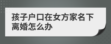 孩子户口在女方家名下离婚怎么办