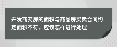 开发商交房的面积与商品房买卖合同约定面积不符，应该怎样进行处理