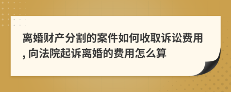 离婚财产分割的案件如何收取诉讼费用, 向法院起诉离婚的费用怎么算