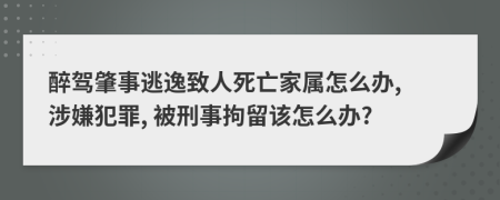 醉驾肇事逃逸致人死亡家属怎么办, 涉嫌犯罪, 被刑事拘留该怎么办?