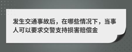 发生交通事故后，在哪些情况下，当事人可以要求交警支持损害赔偿金