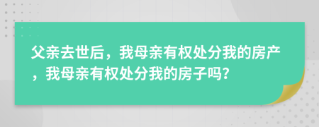 父亲去世后，我母亲有权处分我的房产，我母亲有权处分我的房子吗？