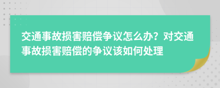 交通事故损害赔偿争议怎么办？对交通事故损害赔偿的争议该如何处理