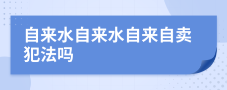 自来水自来水自来自卖犯法吗