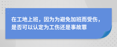 在工地上班，因为为避免加班而受伤，是否可以认定为工伤还是事故罪