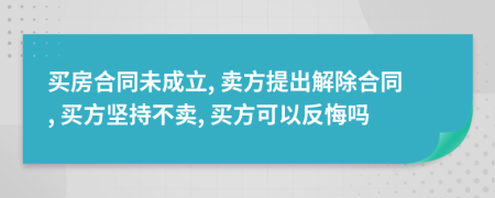 买房合同未成立, 卖方提出解除合同, 买方坚持不卖, 买方可以反悔吗