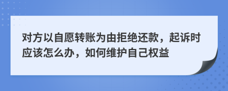 对方以自愿转账为由拒绝还款，起诉时应该怎么办，如何维护自己权益