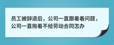 员工被辞退后，公司一直跟着着问题，公司一直拖着不给劳动合同怎办