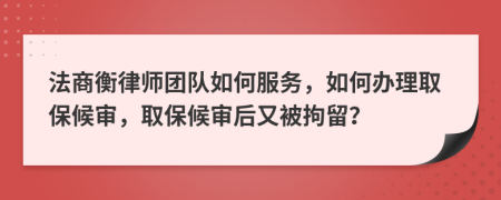 法商衡律师团队如何服务，如何办理取保候审，取保候审后又被拘留？