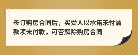 签订购房合同后，买受人以承诺未付清款项未付款，可否解除购房合同