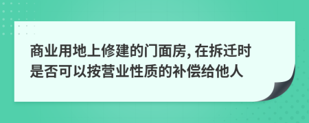 商业用地上修建的门面房, 在拆迁时是否可以按营业性质的补偿给他人