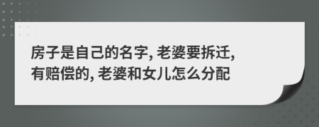 房子是自己的名字, 老婆要拆迁, 有赔偿的, 老婆和女儿怎么分配