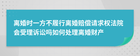 离婚时一方不履行离婚赔偿请求权法院会受理诉讼吗如何处理离婚财产