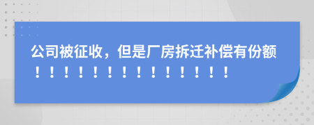 公司被征收，但是厂房拆迁补偿有份额！！！！！！！！！！！！！！