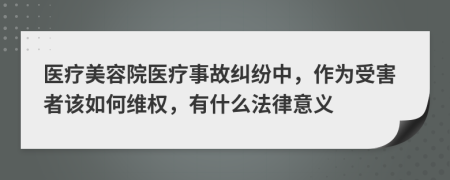 医疗美容院医疗事故纠纷中，作为受害者该如何维权，有什么法律意义