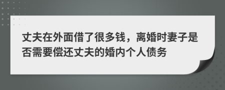 丈夫在外面借了很多钱，离婚时妻子是否需要偿还丈夫的婚内个人债务