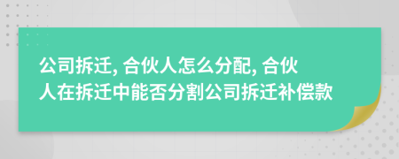 公司拆迁, 合伙人怎么分配, 合伙人在拆迁中能否分割公司拆迁补偿款