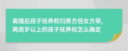 离婚后孩子抚养权归男方但女方带, 两周岁以上的孩子抚养权怎么确定