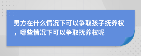 男方在什么情况下可以争取孩子抚养权，哪些情况下可以争取抚养权呢