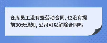 仓库员工没有签劳动合同, 也没有提前30天通知, 公司可以解除合同吗