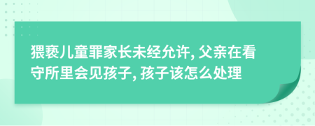 猥亵儿童罪家长未经允许, 父亲在看守所里会见孩子, 孩子该怎么处理