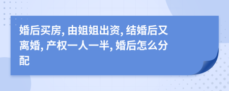 婚后买房, 由姐姐出资, 结婚后又离婚, 产权一人一半, 婚后怎么分配