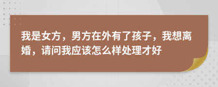 我是女方，男方在外有了孩子，我想离婚，请问我应该怎么样处理才好